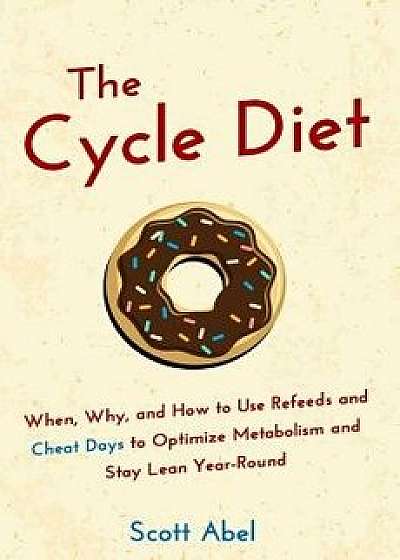 The Cycle Diet: When, Why, and How to Use Refeeds and Cheat Days to Optimize Metabolism and Stay Lean Year-Round, Paperback/Scott Abel