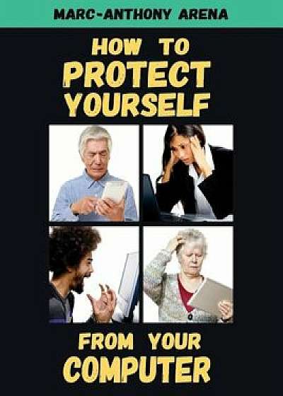 How to Protect Yourself from Your Computer, Paperback/Marc-Anthony C. Arena