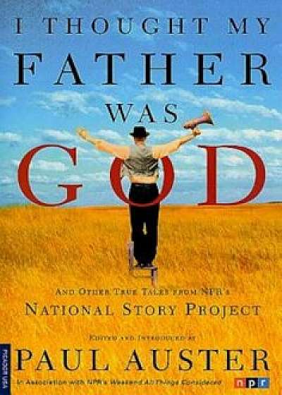 I Thought My Father Was God: And Other True Tales from NPR's National Story Project, Paperback/Paul Auster