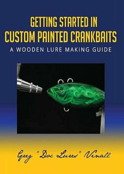 Getting Started in Custom Painted Crankbaits: A Wooden Lure Making Guide, Paperback/Greg Vinall