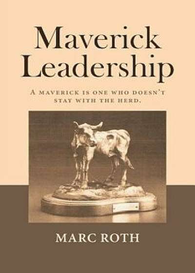 Maverick Leadership: A Maverick Is One Who Doesn't Stay with the Herd., Paperback/Marc Roth