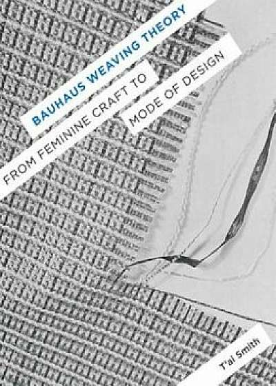 Bauhaus Weaving Theory: From Feminine Craft to Mode of Design, Paperback/T'Ai Smith