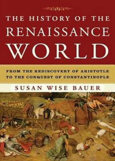 The History of the Renaissance World: From the Rediscovery of Aristotle to the Conquest of Constantinople, Hardcover/Susan Wise Bauer
