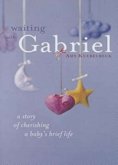 Coperta cărții Waiting with Gabriel: A Story of Cherishing a Baby's Brief Life, Paperback/Amy Kuebelbeck