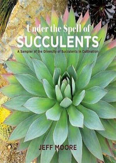 Coperta cărții Under the Spell of Succulents: A Sampler of the Diversity of Succulents in Cultivation, Paperback/Jeff Moore