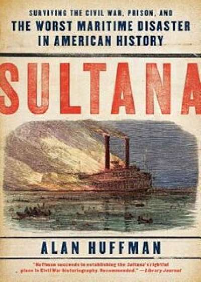 Sultana: Surviving the Civil War, Prison, and the Worst Maritime Disaster in American History, Paperback/Alan Huffman