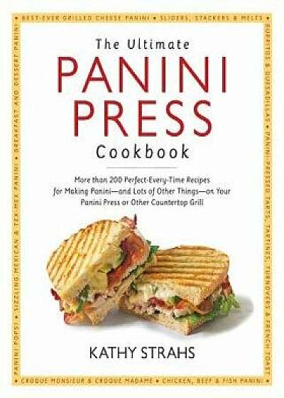 The Ultimate Panini Press Cookbook: More Than 200 Perfect-Every-Time Recipes for Making Panini - And Lots of Other Things - On Your Panini Press or Ot, Paperback/Strahs, Kathy
