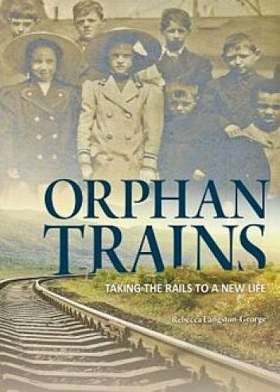 Orphan Trains: Taking the Rails to a New Life, Paperback/Rebecca Langston-George