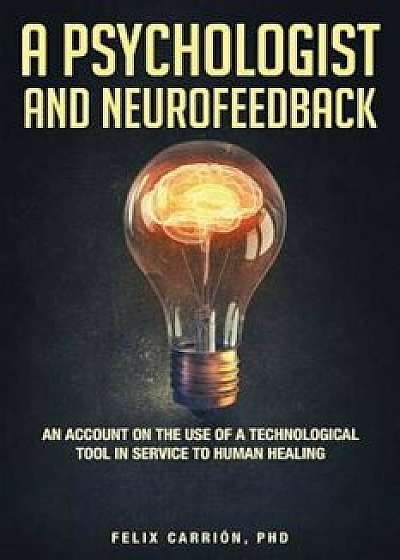 A Psychologist and Neurofeedback an Account on the Use of a Technological Tool in Service to Human Healing, Paperback/Phd Felix Carrion