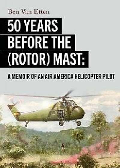 Fifty Years Before the (Rotor) Mast: A Memoir of an Air America Helicopter Pilot, Paperback/Ben Van Etten