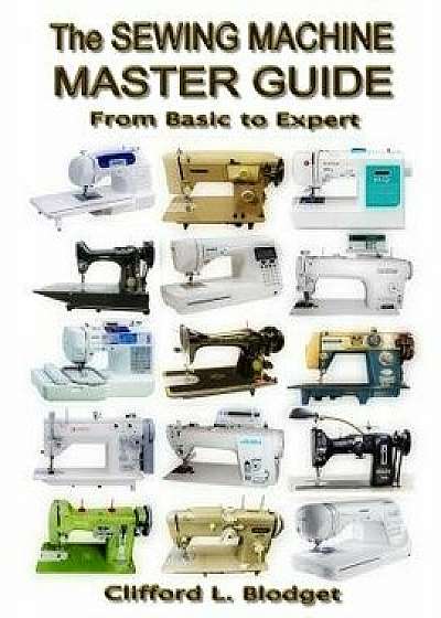 The Sewing Machine Master Guide: From Basic to Expert, Paperback/Clifford L. Blodget