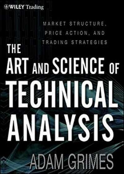 The Art and Science of Technical Analysis: Market Structure, Price Action and Trading Strategies, Hardcover/Adam Grimes