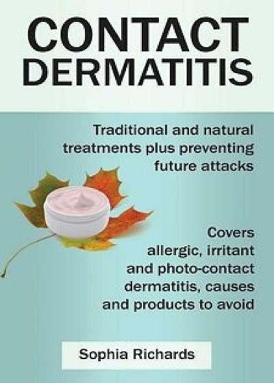 Contact Dermatitis: Traditional and Natural Treatments Plus Preventing Future Attacks, Paperback/Sophia Richards