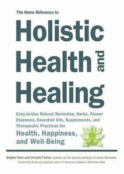 The Home Reference to Holistic Health and Healing: Easy-To-Use Natural Remedies, Herbs, Flower Essences, Essential Oils, Supplements, and Therapeutic, Paperback/Brigitte Mars