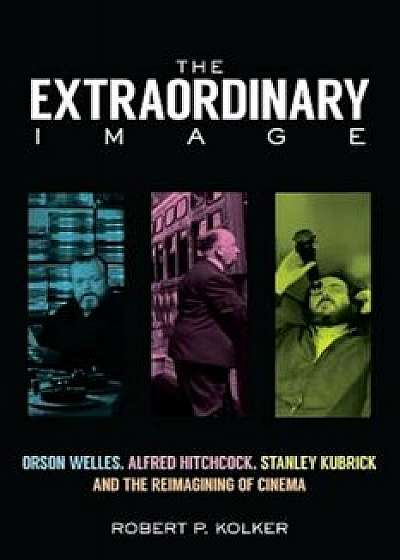 The Extraordinary Image: Orson Welles, Alfred Hitchcock, Stanley Kubrick, and the Reimagining of Cinema, Hardcover/Robert P. Kolker