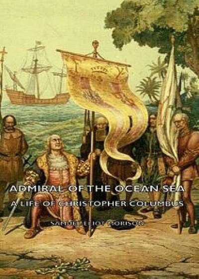 Admiral of the Ocean Sea - A Life of Christopher Columbus, Hardcover/Samuel Eliot Morison