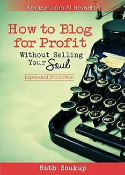 How to Blog for Profit: Without Selling Your Soul, Paperback/Ruth Soukup