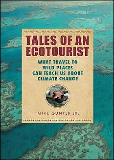 Tales of an Ecotourist: What Travel to Wild Places Can Teach Us about Climate Change, Paperback/Mike Gunter