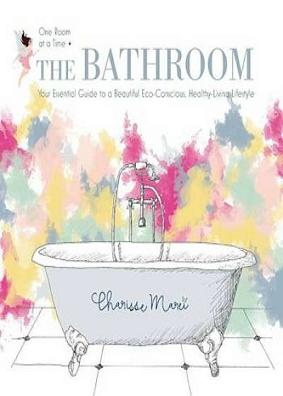 The Bathroom: Your Essential Guide to a Beautiful Eco-Conscious Healthy-Living Lifestyle, Paperback/Charisse Marei