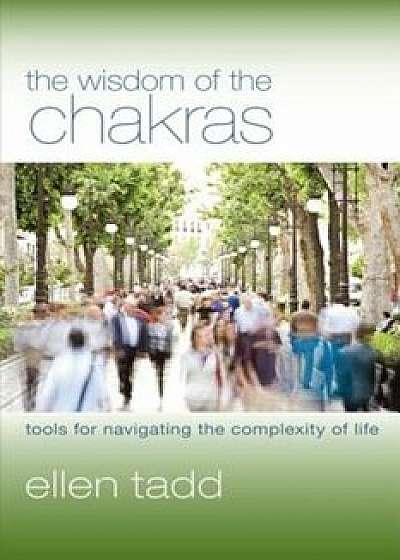 The Wisdom of the Chakras: Tools for Navigating the Complexity of Life, Paperback/Ellen Tadd