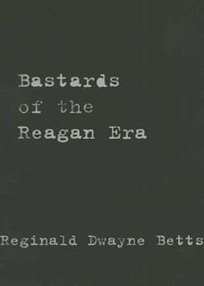 Bastards of the Reagan Era, Paperback/Reginald Dwayne Betts