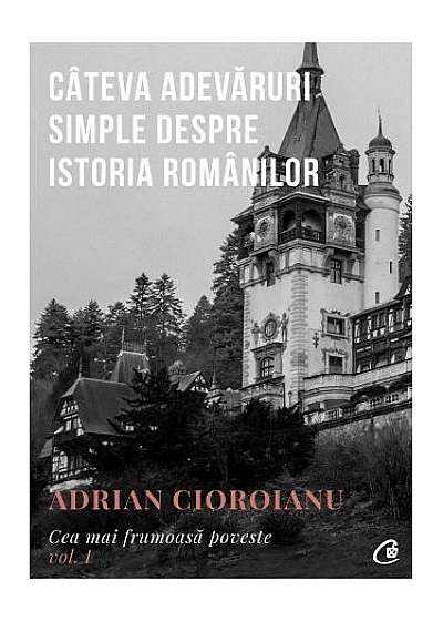 Câteva adevăruri simple despre istoria românilor. Cea mai frumoasă poveste (Vol.I)