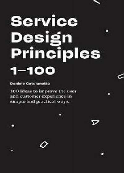 Service Design Principles 1-100: 100 Ideas to Improve the User and Customer Experience in Simple and Practical Ways., Paperback/Daniele Catalanotto