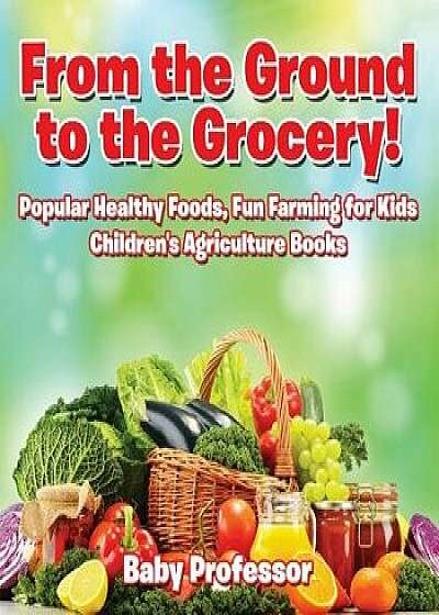 From the Ground to the Grocery! Popular Healthy Foods, Fun Farming for Kids - Children's Agriculture Books, Paperback/Baby Professor