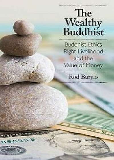 The Wealthy Buddhist: Buddhist Ethics, Right Livelihood, and the Value of Money, Paperback/Rod Burylo