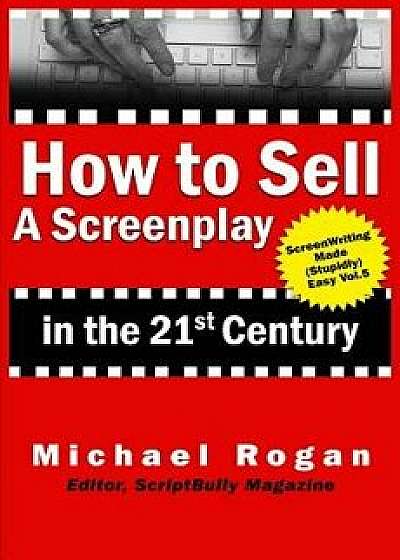 How to Sell a Screenplay in the 21st Century, Paperback/Michael Rogan