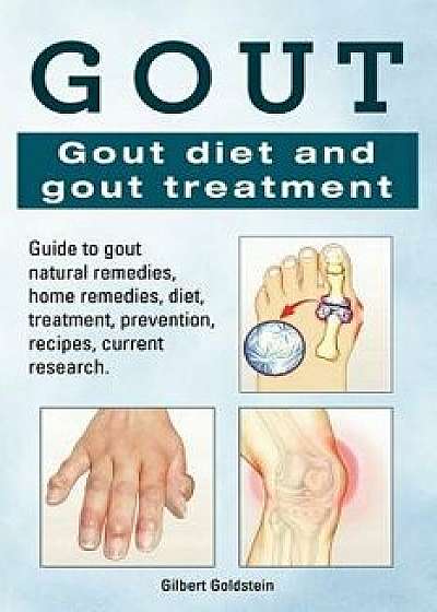Gout. Gout Diet and Gout Treatment. Guide to Gout Natural Remedies, Home Remedies, Diet, Treatment, Prevention, Recipes, Current Research., Paperback/Gilbert Goldstein