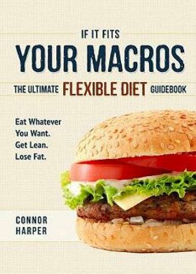 If It Fits Your Macros: The Ultimate Flexible Diet Guidebook: Eat Whatever You Want. Get Lean. Lose Fat., Paperback/Connor Harper