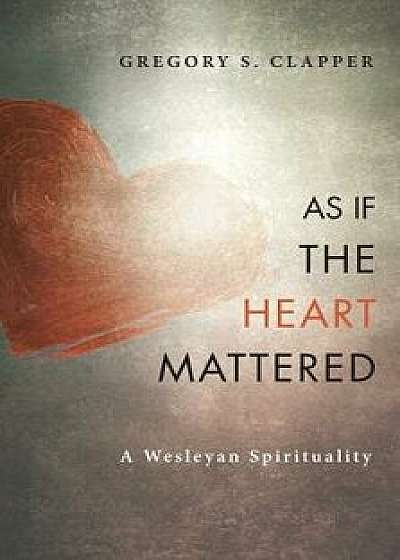 As If the Heart Mattered: A Wesleyan Spirituality, Paperback/Gregory S. Clapper