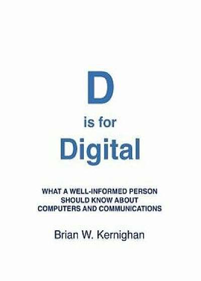 D Is for Digital: What a Well-Informed Person Should Know about Computers and Communications, Paperback/Brian W. Kernighan