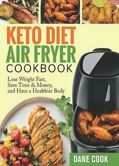 Keto Diet Air Fryer Cookbook: Lose Weight Fast, Save Time & Money, and Have a Healthier Body by Easy Quick Tasty Ketogenic Diet Air Fryer Recipes, Paperback/Dane Cook