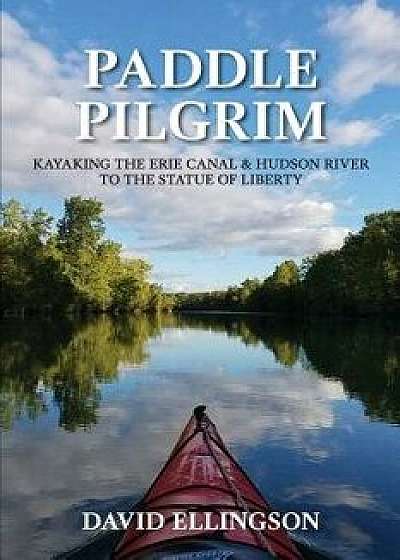 Paddle Pilgrim: Kayaking the Erie Canal and Hudson River to the Statue of Liberty, Paperback/David R. Ellingson