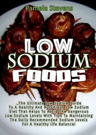 Low Sodium Foods: The Ultimate Low Sodium Guide for Healthy and Nutritious Low Sodium Diet That Helps to Avoid the Dangerous Low Sodium, Paperback/Pamela Stevens