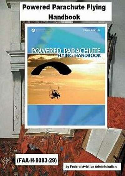 Powered Parachute Flying Handbook (Faa-H-8083-29), Paperback/Federal Aviation Administration