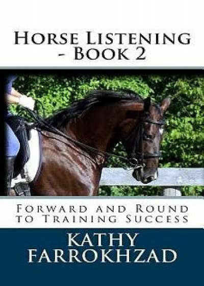 Horse Listening - Book 2: Forward and Round to Training Success, Paperback/Kathy Farrokhzad