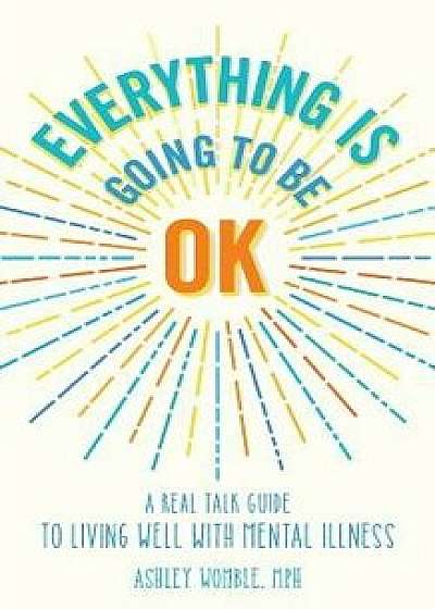 Everything Is Going to Be Ok: A Real Talk Guide for Living Well with Mental Illness, Paperback/Ashley Womble