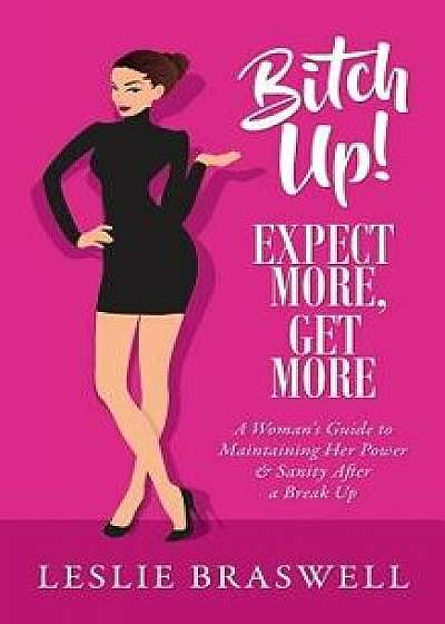 Bitch Up! Expect More, Get More: A Woman's Guide to Maintaining Her Power and Sanity After a Breakup., Paperback/Leslie Braswell