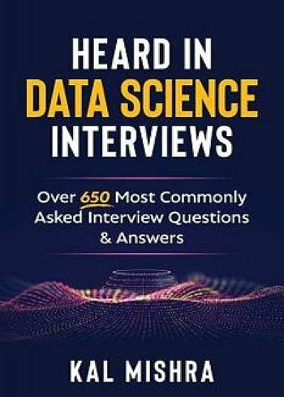 Heard in Data Science Interviews: Over 650 Most Commonly Asked Interview Questions & Answers, Paperback/Kal Mishra