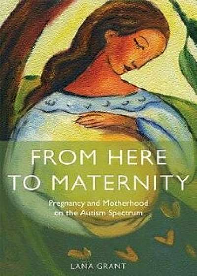 From Here to Maternity: Pregnancy and Motherhood on the Autism Spectrum, Paperback/Lana Grant