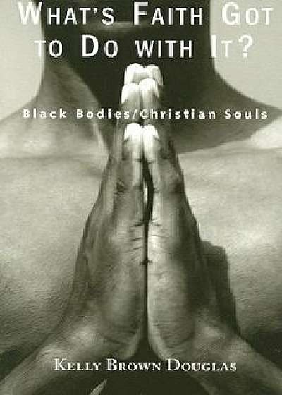 What's Faith Got to Do with It?: Black Bodies/Christian Souls, Paperback/Kelly Brown Douglas