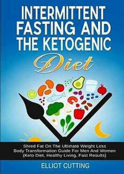 Intermittent Fasting And The Ketogenic Diet: Shred Fat On The Ultimate Weight Loss Body Transformation Guide For Men And Women (Keto Diet, Healthy Liv, Paperback/Elliot Cutting