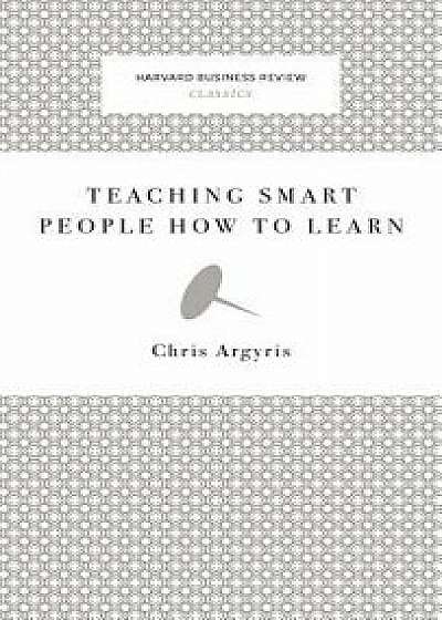 Teaching Smart People How to Learn, Hardcover/Chris Argyris