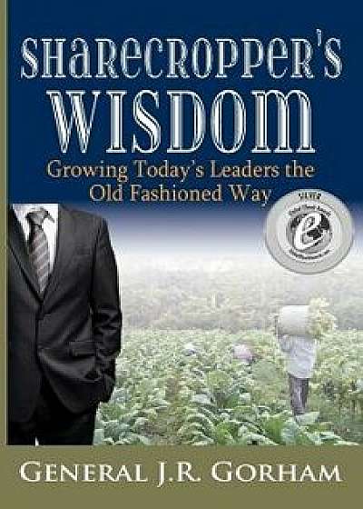 Sharecropper's Wisdom: Growing Today's Leaders the Old Fashioned Way, Paperback/General Jr. Gorham