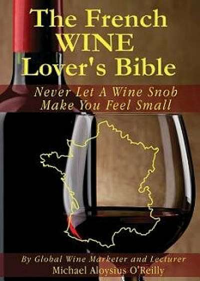 The French Wine Lover's Bible: Never Let a Wine Snob Make You Feel Small, Paperback/Michael Aloysius O'Reilly