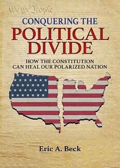 Conquering the Political Divide: How the Constitution Can Heal Our Polarized Nation, Paperback/Eric a. Beck