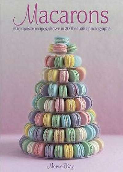 Macarons: 50 Exquisite Recipes, Shown in 200 Beautiful Photographs, Hardcover/Mowie Kay